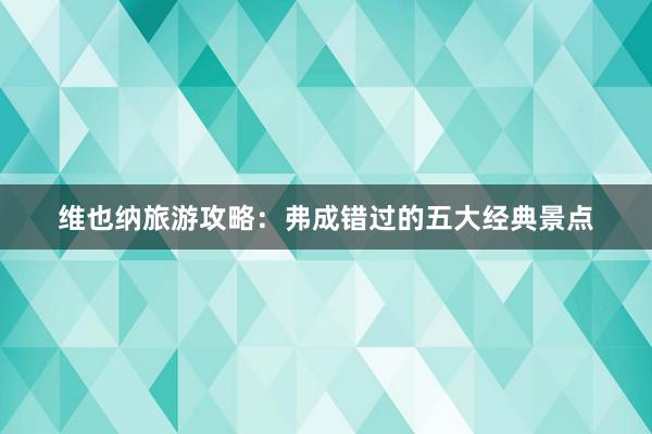 维也纳旅游攻略：弗成错过的五大经典景点